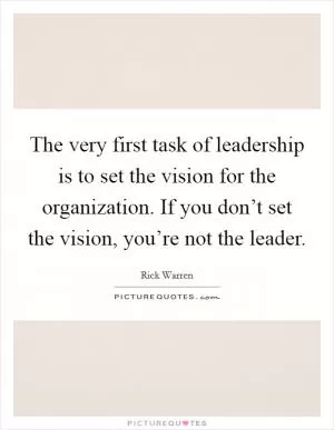 The very first task of leadership is to set the vision for the organization. If you don’t set the vision, you’re not the leader Picture Quote #1