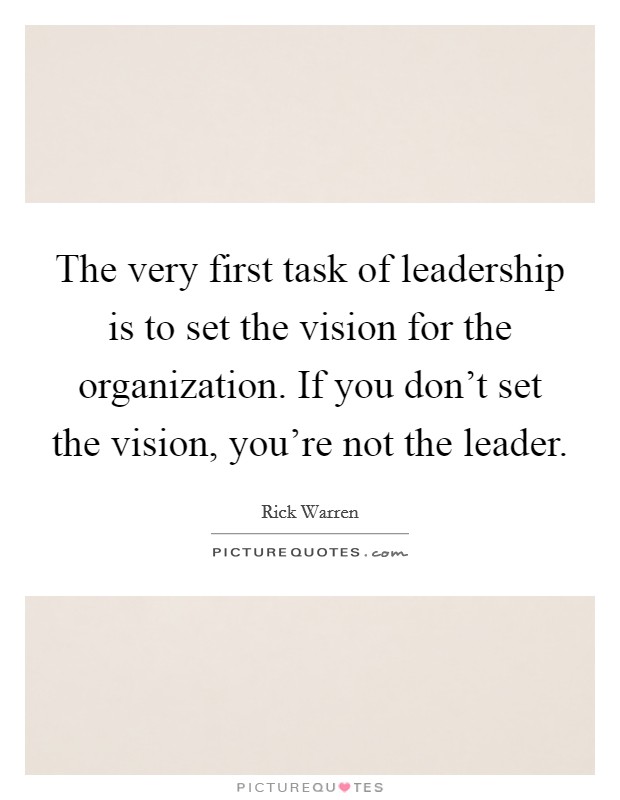 The very first task of leadership is to set the vision for the organization. If you don't set the vision, you're not the leader. Picture Quote #1
