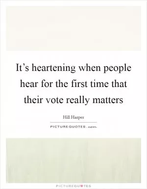 It’s heartening when people hear for the first time that their vote really matters Picture Quote #1