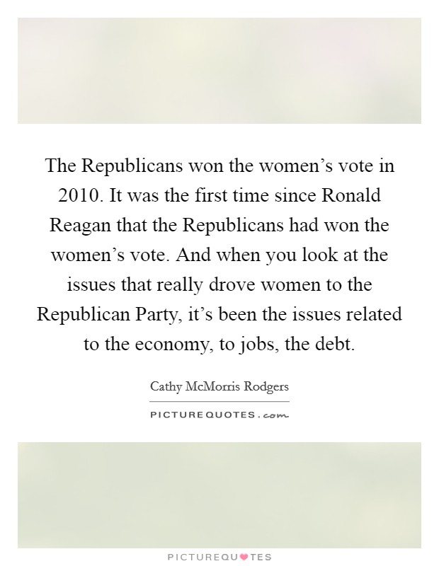 The Republicans won the women's vote in 2010. It was the first time since Ronald Reagan that the Republicans had won the women's vote. And when you look at the issues that really drove women to the Republican Party, it's been the issues related to the economy, to jobs, the debt. Picture Quote #1