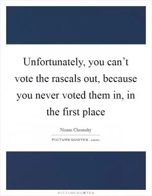 Unfortunately, you can’t vote the rascals out, because you never voted them in, in the first place Picture Quote #1