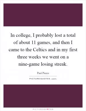In college, I probably lost a total of about 11 games, and then I came to the Celtics and in my first three weeks we went on a nine-game losing streak Picture Quote #1