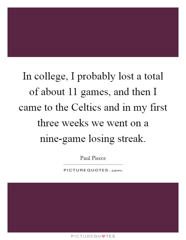 In college, I probably lost a total of about 11 games, and then I came to the Celtics and in my first three weeks we went on a nine-game losing streak. Picture Quote #1