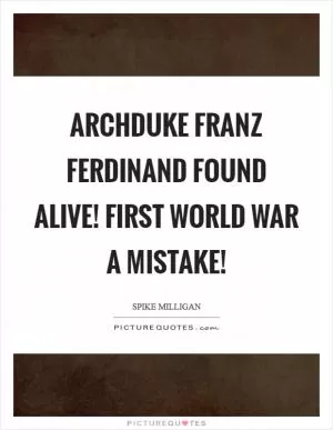 Archduke Franz Ferdinand Found Alive! First World War a Mistake! Picture Quote #1