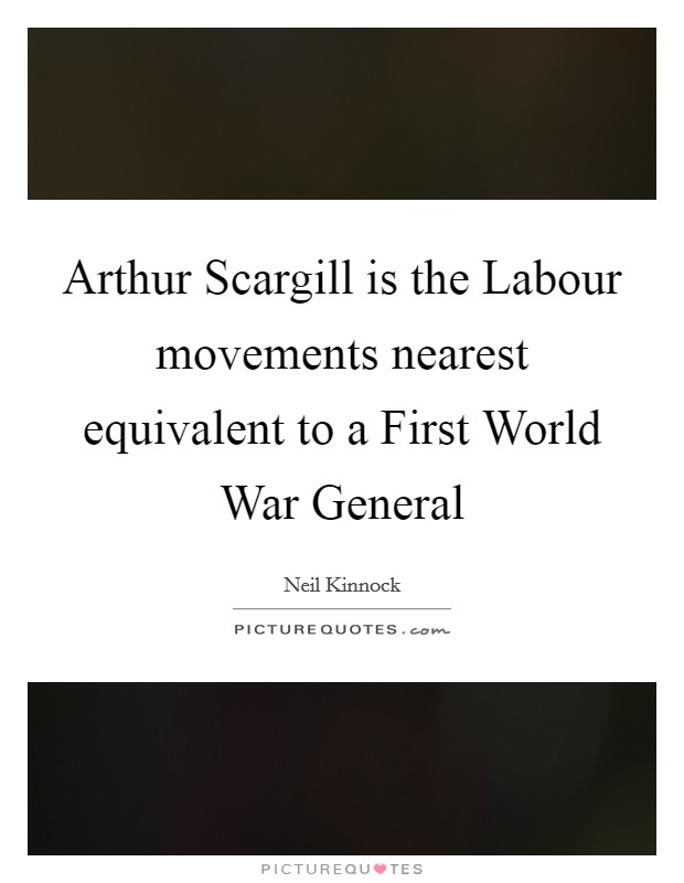 Arthur Scargill is the Labour movements nearest equivalent to a First World War General Picture Quote #1