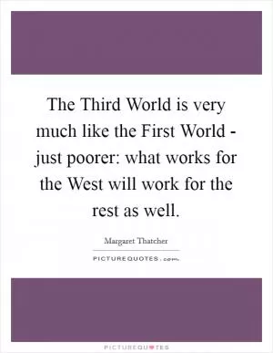 The Third World is very much like the First World - just poorer: what works for the West will work for the rest as well Picture Quote #1