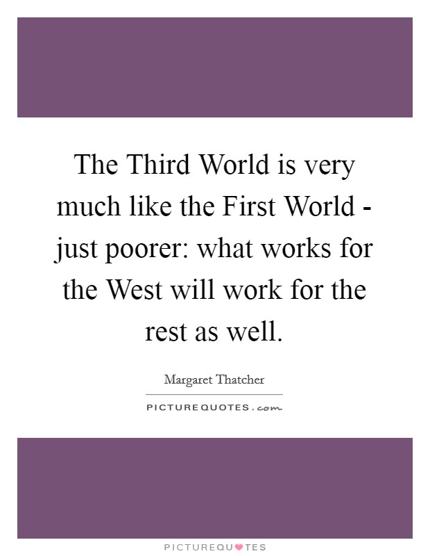 The Third World is very much like the First World - just poorer: what works for the West will work for the rest as well. Picture Quote #1