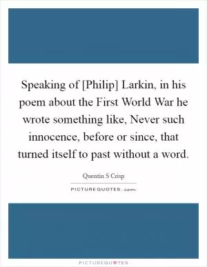 Speaking of [Philip] Larkin, in his poem about the First World War he wrote something like, Never such innocence, before or since, that turned itself to past without a word Picture Quote #1