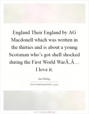 England Their England by AG Macdonell which was written in the thirties and is about a young Scotsman who’s got shell shocked during the First World WarÃ‚Â… I love it Picture Quote #1