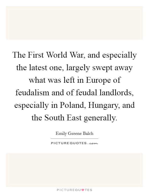 The First World War, and especially the latest one, largely swept away what was left in Europe of feudalism and of feudal landlords, especially in Poland, Hungary, and the South East generally. Picture Quote #1