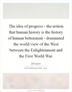The idea of progress - the notion that human history is the history of human betterment - dominated the world view of the West between the Enlightenment and the First World War Picture Quote #1