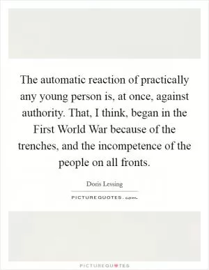 The automatic reaction of practically any young person is, at once, against authority. That, I think, began in the First World War because of the trenches, and the incompetence of the people on all fronts Picture Quote #1