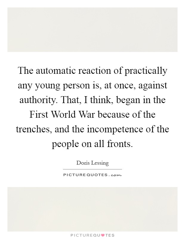 The automatic reaction of practically any young person is, at once, against authority. That, I think, began in the First World War because of the trenches, and the incompetence of the people on all fronts. Picture Quote #1