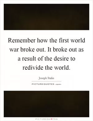 Remember how the first world war broke out. It broke out as a result of the desire to redivide the world Picture Quote #1
