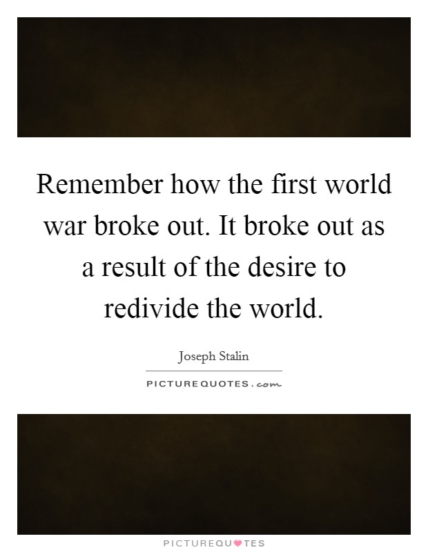 Remember how the first world war broke out. It broke out as a result of the desire to redivide the world. Picture Quote #1