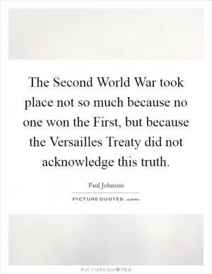 The Second World War took place not so much because no one won the First, but because the Versailles Treaty did not acknowledge this truth Picture Quote #1