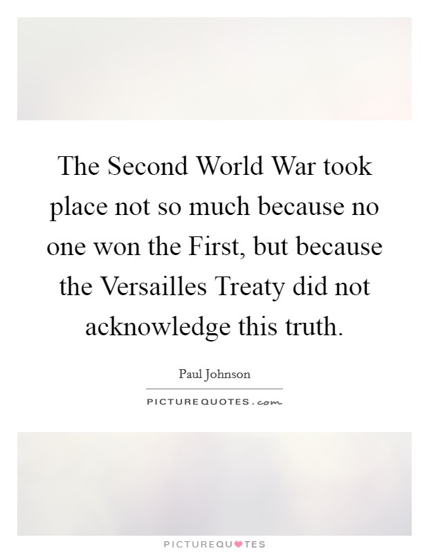 The Second World War took place not so much because no one won the First, but because the Versailles Treaty did not acknowledge this truth. Picture Quote #1