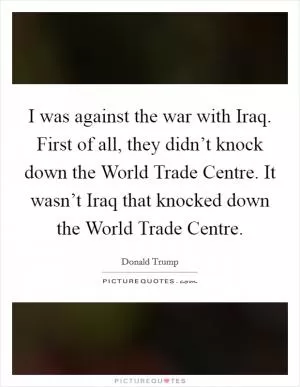 I was against the war with Iraq. First of all, they didn’t knock down the World Trade Centre. It wasn’t Iraq that knocked down the World Trade Centre Picture Quote #1