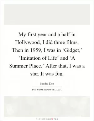 My first year and a half in Hollywood, I did three films. Then in 1959, I was in ‘Gidget,’ ‘Imitation of Life’ and ‘A Summer Place.’ After that, I was a star. It was fun Picture Quote #1