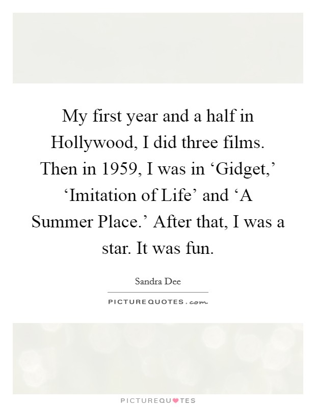 My first year and a half in Hollywood, I did three films. Then in 1959, I was in ‘Gidget,' ‘Imitation of Life' and ‘A Summer Place.' After that, I was a star. It was fun. Picture Quote #1