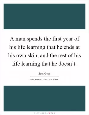A man spends the first year of his life learning that he ends at his own skin, and the rest of his life learning that he doesn’t Picture Quote #1