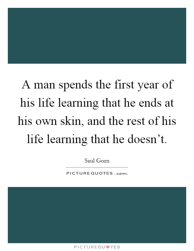 A man spends the first year of his life learning that he ends at his own skin, and the rest of his life learning that he doesn't. Picture Quote #1