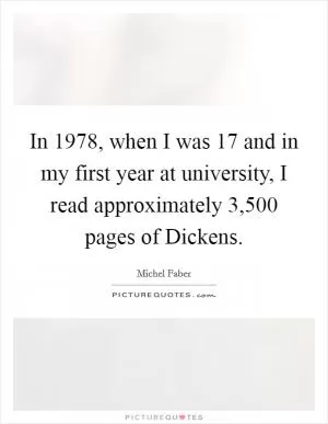In 1978, when I was 17 and in my first year at university, I read approximately 3,500 pages of Dickens Picture Quote #1