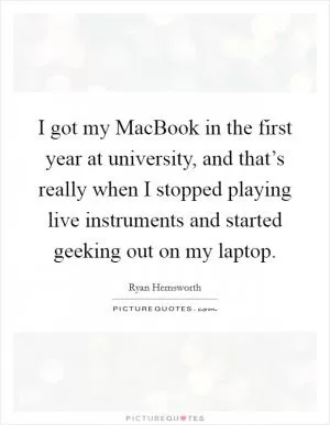 I got my MacBook in the first year at university, and that’s really when I stopped playing live instruments and started geeking out on my laptop Picture Quote #1
