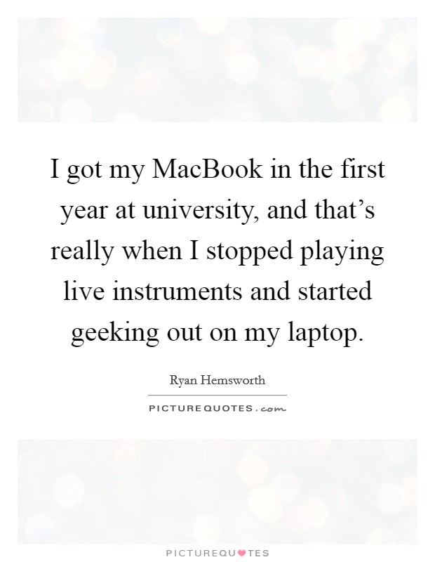 I got my MacBook in the first year at university, and that's really when I stopped playing live instruments and started geeking out on my laptop. Picture Quote #1