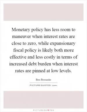 Monetary policy has less room to maneuver when interest rates are close to zero, while expansionary fiscal policy is likely both more effective and less costly in terms of increased debt burden when interest rates are pinned at low levels Picture Quote #1