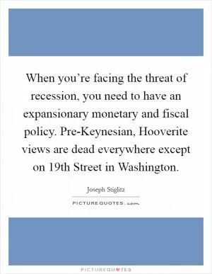 When you’re facing the threat of recession, you need to have an expansionary monetary and fiscal policy. Pre-Keynesian, Hooverite views are dead everywhere except on 19th Street in Washington Picture Quote #1