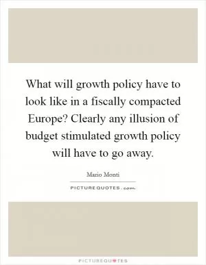 What will growth policy have to look like in a fiscally compacted Europe? Clearly any illusion of budget stimulated growth policy will have to go away Picture Quote #1
