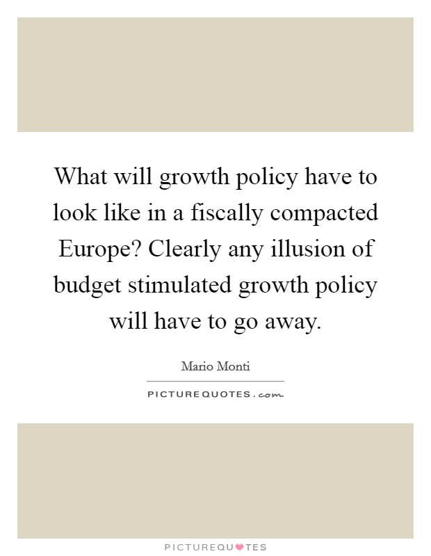 What will growth policy have to look like in a fiscally compacted Europe? Clearly any illusion of budget stimulated growth policy will have to go away. Picture Quote #1