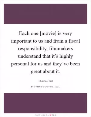 Each one [movie] is very important to us and from a fiscal responsibility, filmmakers understand that it’s highly personal for us and they’ve been great about it Picture Quote #1