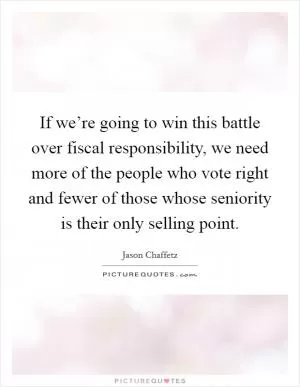 If we’re going to win this battle over fiscal responsibility, we need more of the people who vote right and fewer of those whose seniority is their only selling point Picture Quote #1