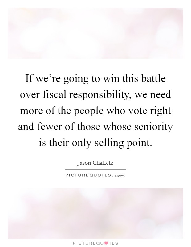 If we're going to win this battle over fiscal responsibility, we need more of the people who vote right and fewer of those whose seniority is their only selling point. Picture Quote #1