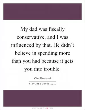 My dad was fiscally conservative, and I was influenced by that. He didn’t believe in spending more than you had because it gets you into trouble Picture Quote #1
