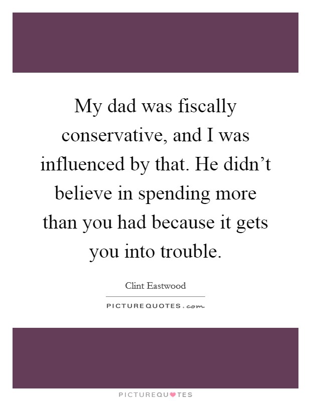 My dad was fiscally conservative, and I was influenced by that. He didn't believe in spending more than you had because it gets you into trouble. Picture Quote #1