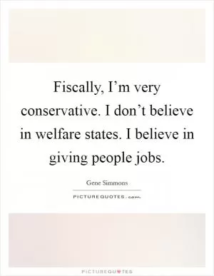 Fiscally, I’m very conservative. I don’t believe in welfare states. I believe in giving people jobs Picture Quote #1