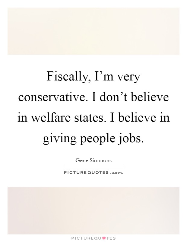 Fiscally, I'm very conservative. I don't believe in welfare states. I believe in giving people jobs. Picture Quote #1