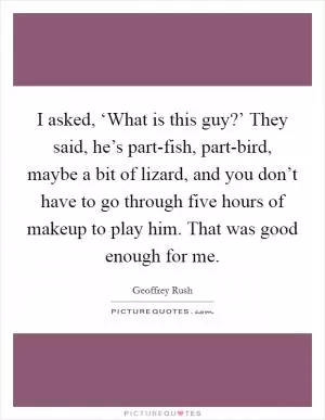 I asked, ‘What is this guy?’ They said, he’s part-fish, part-bird, maybe a bit of lizard, and you don’t have to go through five hours of makeup to play him. That was good enough for me Picture Quote #1