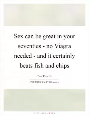 Sex can be great in your seventies - no Viagra needed - and it certainly beats fish and chips Picture Quote #1