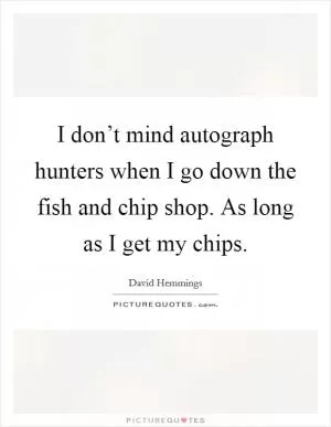 I don’t mind autograph hunters when I go down the fish and chip shop. As long as I get my chips Picture Quote #1