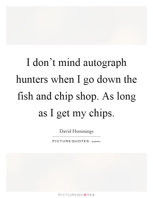 I don't mind autograph hunters when I go down the fish and chip shop. As long as I get my chips. Picture Quote #1