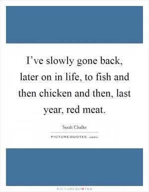 I’ve slowly gone back, later on in life, to fish and then chicken and then, last year, red meat Picture Quote #1