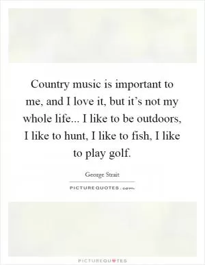 Country music is important to me, and I love it, but it’s not my whole life... I like to be outdoors, I like to hunt, I like to fish, I like to play golf Picture Quote #1