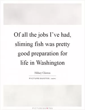 Of all the jobs I’ve had, sliming fish was pretty good preparation for life in Washington Picture Quote #1