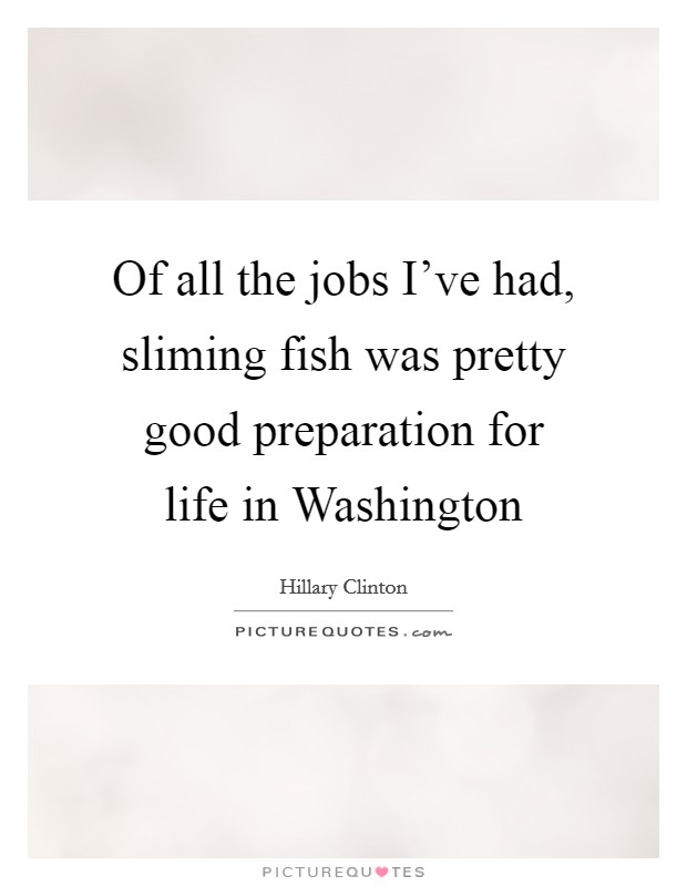 Of all the jobs I've had, sliming fish was pretty good preparation for life in Washington Picture Quote #1