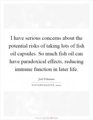 I have serious concerns about the potential risks of taking lots of fish oil capsules. So much fish oil can have paradoxical effects, reducing immune function in later life Picture Quote #1