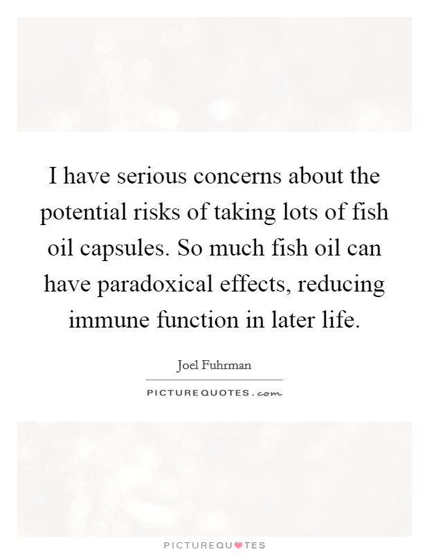I have serious concerns about the potential risks of taking lots of fish oil capsules. So much fish oil can have paradoxical effects, reducing immune function in later life. Picture Quote #1